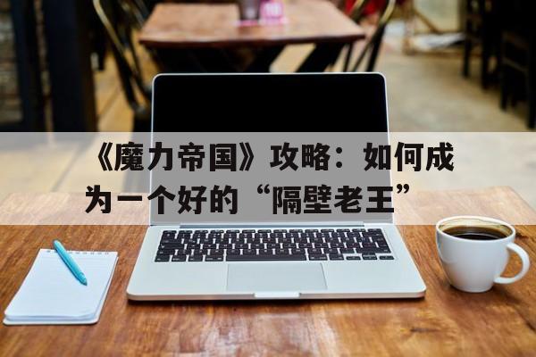 关于《魔力帝国》攻略：如何成为一个好的“隔壁老王”的信息