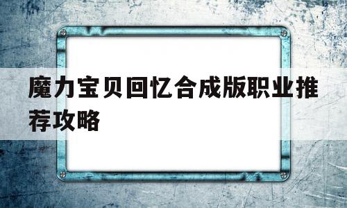 魔力宝贝回忆合成版职业推荐攻略-魔力宝贝回忆手机版