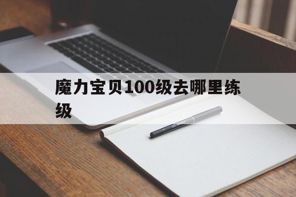 魔力宝贝100级去哪里练级-魔力宝贝100级去哪里练级最好