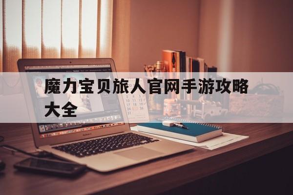 魔力宝贝旅人官网手游攻略大全-魔力宝贝旅人官网手游攻略大全最新