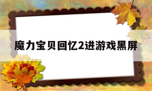 魔力宝贝回忆2进游戏黑屏-魔力宝贝回忆2进游戏黑屏怎么回事