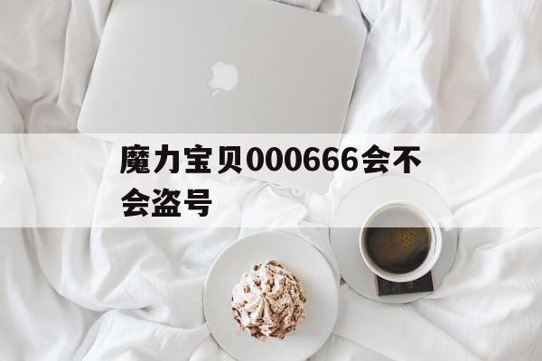魔力宝贝000666会不会盗号的简单介绍