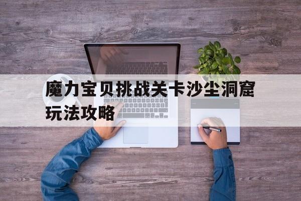 魔力宝贝挑战关卡沙尘洞窟玩法攻略-魔力宝贝挑战关卡沙尘洞窟玩法攻略大全