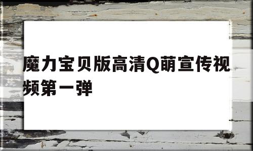 关于魔力宝贝版高清Q萌宣传视频第一弹的信息