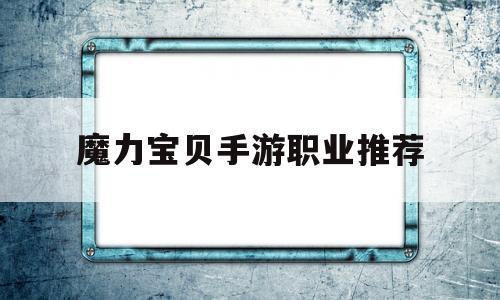 魔力宝贝手游职业推荐-魔力宝贝手游职业推荐2021