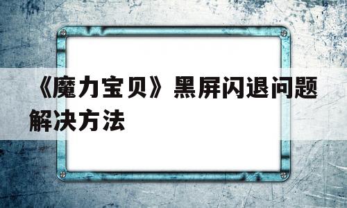 包含《魔力宝贝》黑屏闪退问题解决方法的词条