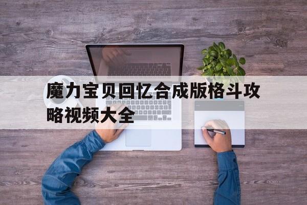 魔力宝贝回忆合成版格斗攻略视频大全-魔力宝贝回忆之魔力宝贝觉醒