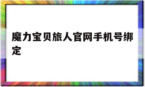 魔力宝贝旅人官网手机号绑定-魔力宝贝ip新作 魔力宝贝旅人