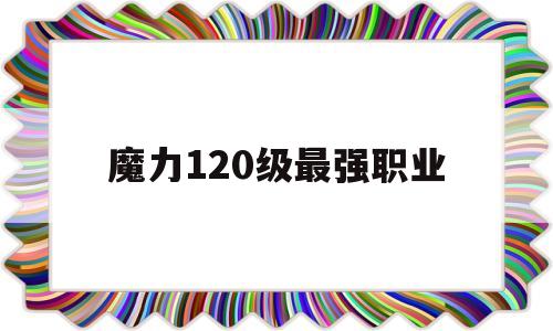 魔力120级最强职业-魔力100级去哪练级