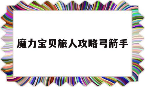 魔力宝贝旅人攻略弓箭手-魔力宝贝旅人什么时候公测