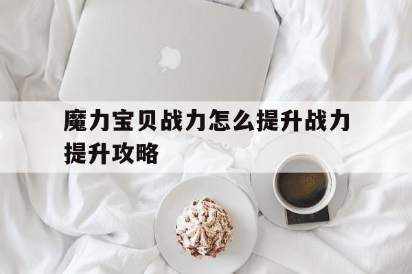 魔力宝贝战力怎么提升战力提升攻略-魔力宝贝强度是加什么