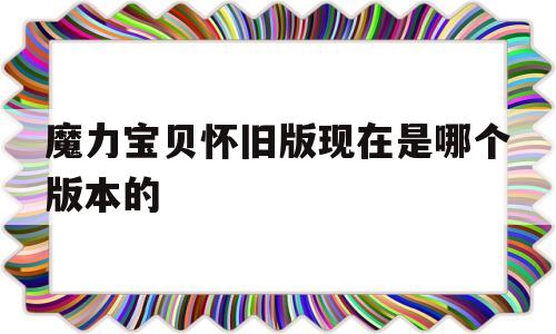 魔力宝贝怀旧版现在是哪个版本的-魔力宝贝怀旧版现在是哪个版本的手游