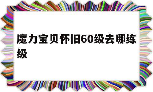 魔力宝贝怀旧60级去哪练级-魔力宝贝怀旧60级去哪练级最好
