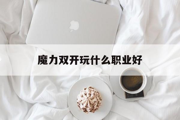 魔力双开玩什么职业好-魔力宝贝怀旧服双开什么职业好