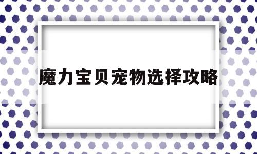 魔力宝贝宠物选择攻略-魔力宝贝宠物选择攻略大全