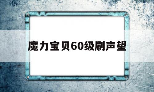 魔力宝贝60级刷声望-魔力宝贝60级刷声望要多久