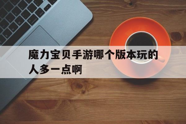 魔力宝贝手游哪个版本玩的人多一点啊-魔力宝贝手游哪个版本玩的人多一点啊视频