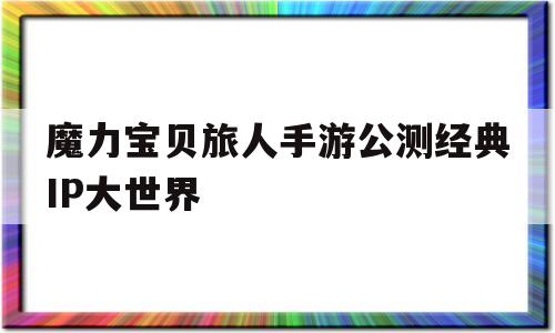 魔力宝贝旅人手游公测经典IP大世界-魔力宝贝旅人公测时间
