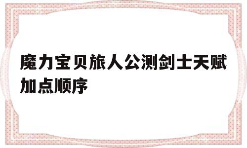 关于魔力宝贝旅人公测剑士天赋加点顺序的信息