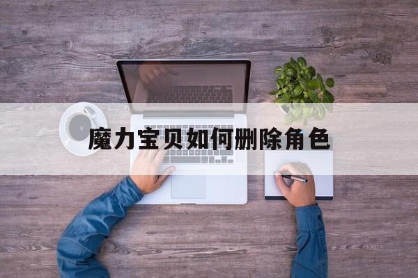 魔力宝贝如何删除角色-魔力宝贝如何删除角色信息