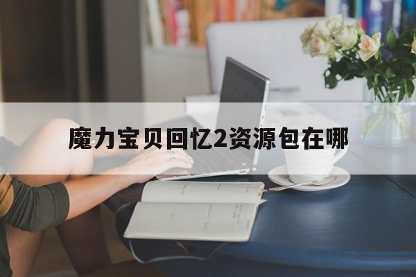 魔力宝贝回忆2资源包在哪-魔力宝贝回忆和魔力宝贝归来