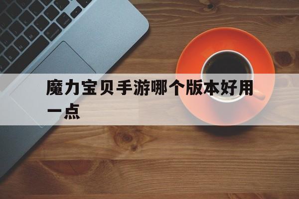 魔力宝贝手游哪个版本好用一点-魔力宝贝手游哪个版本好用一点的