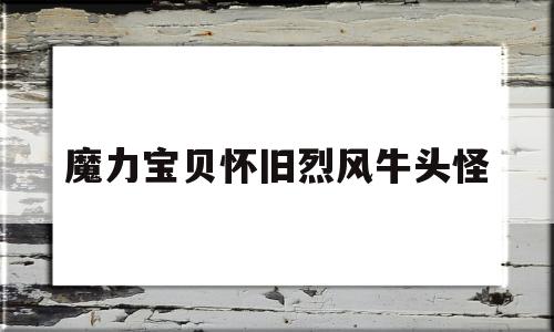 魔力宝贝怀旧烈风牛头怪-魔力宝贝怀旧烈风牛头怪强吗