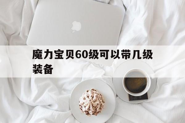 魔力宝贝60级可以带几级装备-魔力宝贝60级可以带几级装备啊