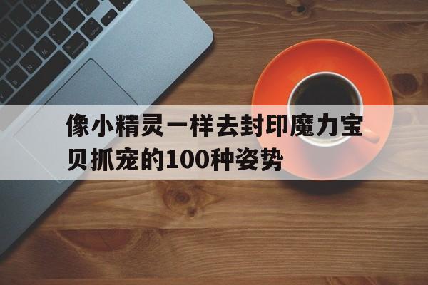 关于像小精灵一样去封印魔力宝贝抓宠的100种姿势的信息