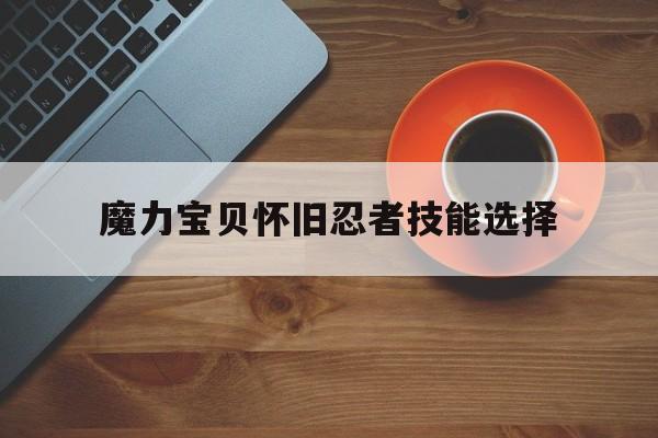 魔力宝贝怀旧忍者技能选择-魔力宝贝怀旧忍者技能选择攻略