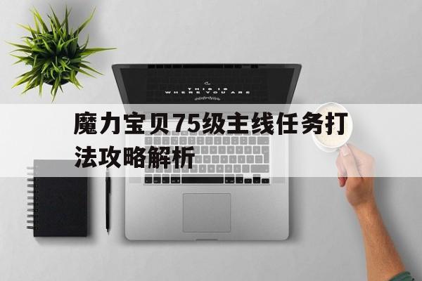 魔力宝贝75级主线任务打法攻略解析-魔力宝贝75级主线任务打法攻略解析大全