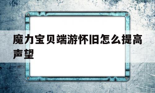 包含魔力宝贝端游怀旧怎么提高声望的词条