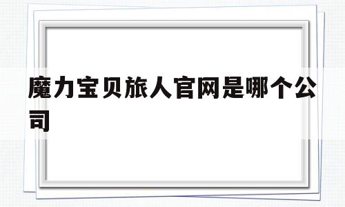 魔力宝贝旅人官网是哪个公司-魔力宝贝旅人官网是哪个公司开发的
