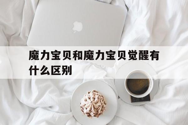 魔力宝贝和魔力宝贝觉醒有什么区别-魔力宝贝和魔力宝贝觉醒有什么区别呢