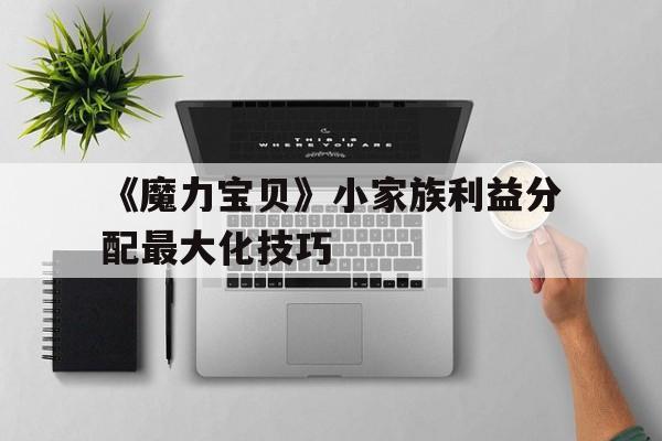 关于《魔力宝贝》小家族利益分配最大化技巧的信息