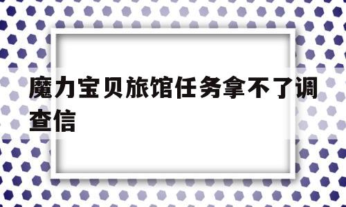魔力宝贝旅馆任务拿不了调查信-魔力宝贝新村任务1 拿不到协助调查信