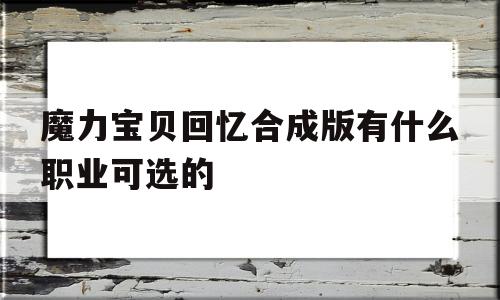 包含魔力宝贝回忆合成版有什么职业可选的的词条