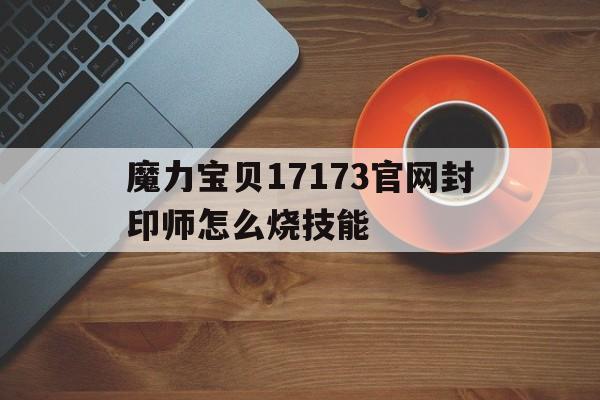 包含魔力宝贝17173官网封印师怎么烧技能的词条