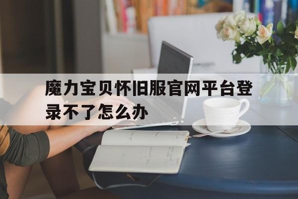 魔力宝贝怀旧服官网平台登录不了怎么办-魔力宝贝怀旧服官网平台登录不了怎么办呀