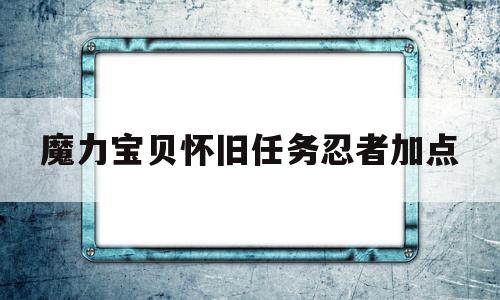魔力宝贝怀旧任务忍者加点-魔力宝贝怀旧任务忍者加点怎么加