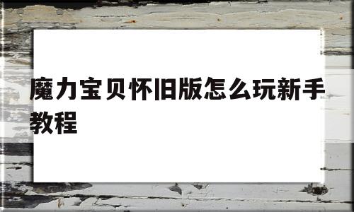 魔力宝贝怀旧版怎么玩新手教程-魔力宝贝怀旧新手应该怎么玩