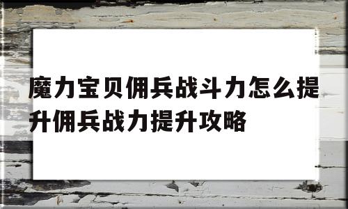 魔力宝贝佣兵战斗力怎么提升佣兵战力提升攻略的简单介绍