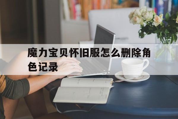 魔力宝贝怀旧服怎么删除角色记录-魔力宝贝怀旧服怎么删除角色记录啊