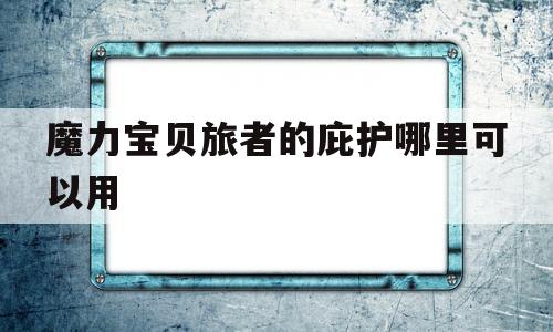 魔力宝贝旅者的庇护哪里可以用-魔力宝贝旅人吧