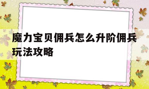 魔力宝贝佣兵怎么升阶佣兵玩法攻略的简单介绍