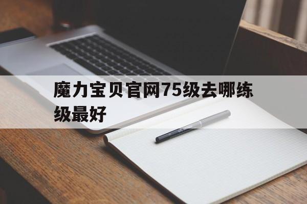 魔力宝贝官网75级去哪练级最好-魔力宝贝多少级满经验