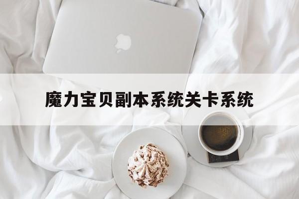 魔力宝贝副本系统关卡系统-魔力宝贝副本系统关卡系统在哪