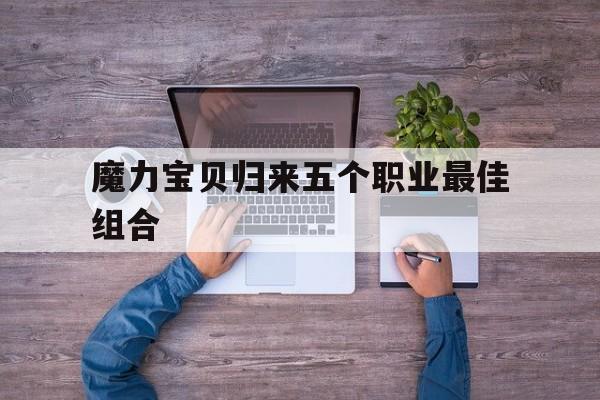 魔力宝贝归来五个职业最佳组合-魔力宝贝归来所有职业