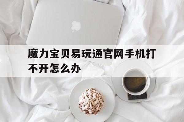 魔力宝贝易玩通官网手机打不开怎么办的简单介绍