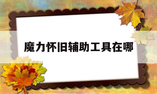 魔力怀旧辅助工具在哪-魔力怀旧辅助工具在哪找